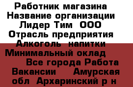 Работник магазина › Название организации ­ Лидер Тим, ООО › Отрасль предприятия ­ Алкоголь, напитки › Минимальный оклад ­ 20 000 - Все города Работа » Вакансии   . Амурская обл.,Архаринский р-н